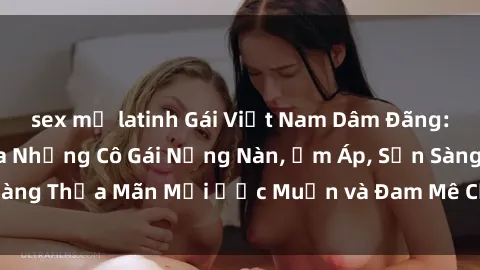 sex mỹ latinh Gái Việt Nam Dâm Đãng: Những Bí Mật Của Những Cô Gái Nồng Nàn, Ấm Áp, Sẵn Sàng Thỏa Mãn Mọi Ước Muốn và Đam Mê Của Đấng Nam Tính