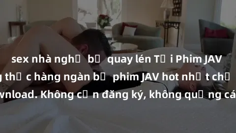 sex nhà nghỉ bị quay lén Tải Phim JAV Miễn Phí - Thưởng thức hàng ngàn bộ phim JAV hot nhất chỉ cần click download. Không cần đăng ký, không quảng cáo - Dễ dàng tải về và xem online!