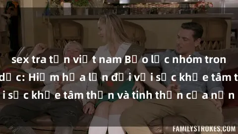 sex tra tấn việt nam Bạo lực nhóm trong các hành vi tình dục: Hiểm họa lớn đối với sức khỏe tâm thần và tinh thần của nạn nhân.