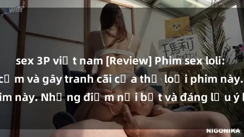 sex 3P việt nam [Review] Phim sex loli: Đánh giá về sự gợi cảm và gây tranh cãi của thể loại phim này. Những điểm nổi bật và đáng lưu ý khi xem phim loli.