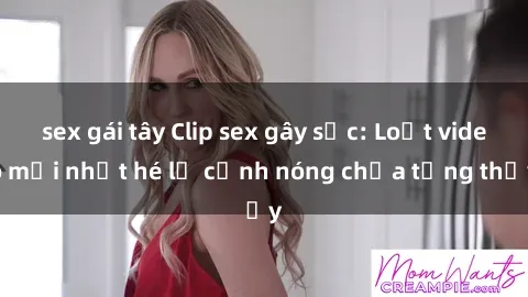 sex gái tây Clip sex gây sốc: Loạt video mới nhất hé lộ cảnh nóng chưa từng thấy