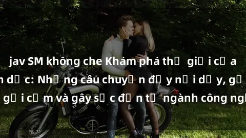 jav SM không che Khám phá thế giới của phim sex nô lệ tình dục: Những câu chuyện đầy nổi dậy, gợi cảm và gây sốc đến từ ngành công nghiệp giải trí đen tối