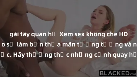 gái tây quan hệ Xem sex không che HD miễn phí đảm bảo sẽ làm bạn thỏa mãn tưởng tượng và nhu cầu tình dục. Hãy thưởng thức những cảnh quay hấp dẫn và mãnh liệt ngay bây giờ!