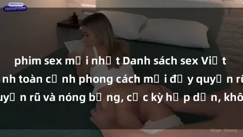 phim sex mới nhất Danh sách sex Việt Nam không che - Ảnh toàn cảnh phong cách mới đầy quyến rũ và nóng bỏng, cực kỳ hấp dẫn, không thể bỏ qua!