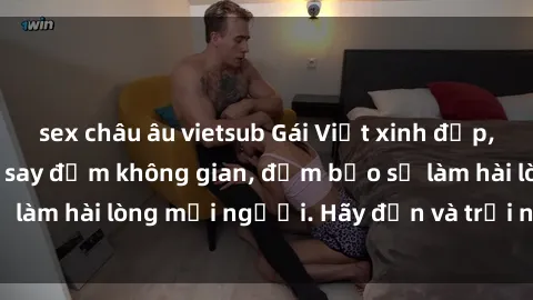 sex châu âu vietsub Gái Việt xinh đẹp, nồng nàn làm tình say đắm không gian, đảm bảo sẽ làm hài lòng mọi người. Hãy đến và trải nghiệm ngay!