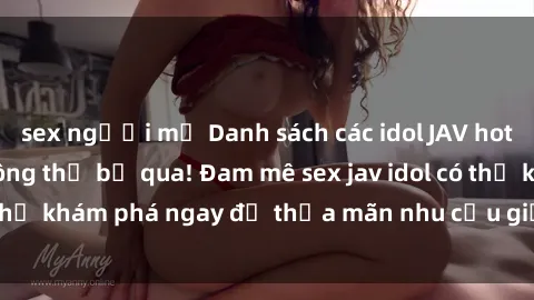 sex người mỹ Danh sách các idol JAV hot nhất hiện nay không thể bỏ qua! Đam mê sex jav idol có thể khám phá ngay để thỏa mãn nhu cầu giải trí của mình!