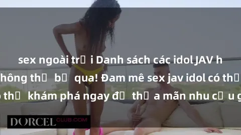 sex ngoài trời Danh sách các idol JAV hot nhất hiện nay không thể bỏ qua! Đam mê sex jav idol có thể khám phá ngay để thỏa mãn nhu cầu giải trí của mình!