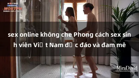 sex online không che Phong cách sex sinh viên Việt Nam độc đáo và đam mê