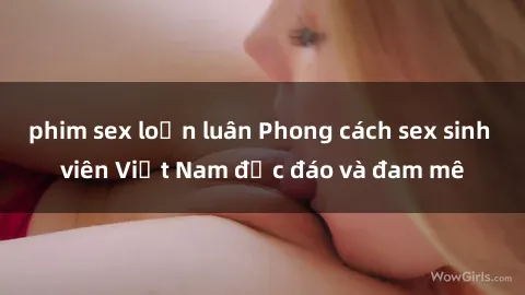 phim sex loạn luân Phong cách sex sinh viên Việt Nam độc đáo và đam mê